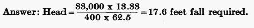 Answer: Head = (33,000  13.33) / (400  62.5) = 17.6 feet fall required.